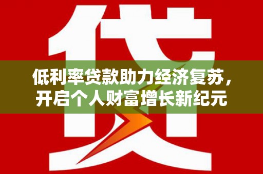 福海低利率贷款助力经济复苏，开启个人财富增长新纪元