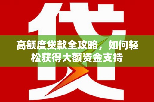 福海高额度贷款全攻略，如何轻松获得大额资金支持