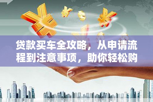 福海贷款买车全攻略，从申请流程到注意事项，助你轻松购车