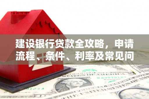 福海建设银行贷款全攻略，申请流程、条件、利率及常见问题解答