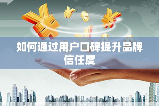 福海如何通过用户口碑提升品牌信任度