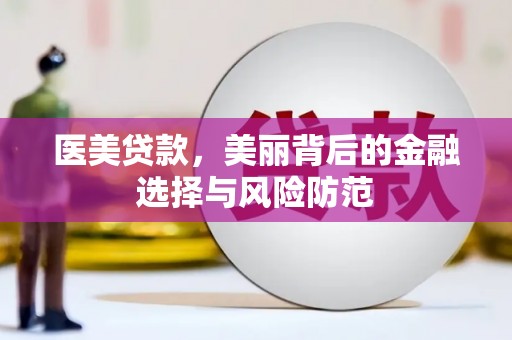 福海医美贷款，美丽背后的金融选择与风险防范