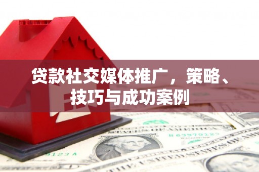 福海贷款社交媒体推广，策略、技巧与成功案例