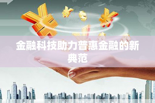 福海金融科技助力普惠金融的新典范