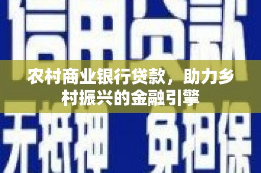 福海农村商业银行贷款，助力乡村振兴的金融引擎