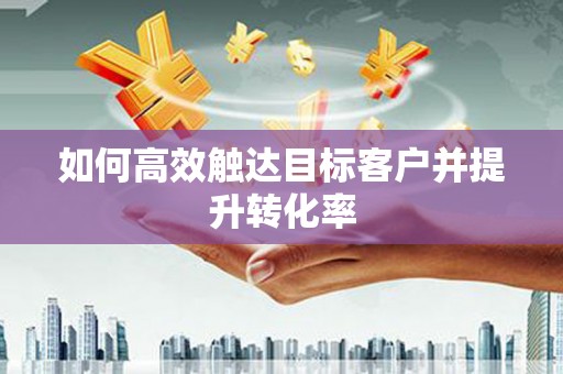福海如何高效触达目标客户并提升转化率