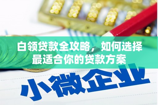 福海白领贷款全攻略，如何选择最适合你的贷款方案