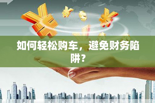 福海如何轻松购车，避免财务陷阱？