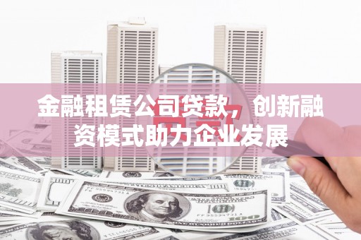 福海金融租赁公司贷款，创新融资模式助力企业发展