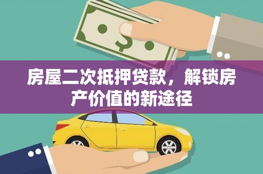 福海房屋二次抵押贷款，解锁房产价值的新途径