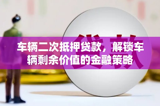 福海车辆二次抵押贷款，解锁车辆剩余价值的金融策略